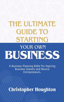 Ultimate Guide to Starting Your Own Business: A Business Planning Bible for Aspiring Business Owners and Novice Entrepreneurs.