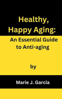 Healthy, Happy Aging: An Essential Guide to Anti-aging