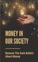 Money In Our Society: Remove The Dark Beliefs About Money: Transform Limiting Money Beliefs