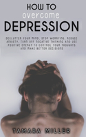 How to Overcome Depression: Declutter Your Mind, Stop Worrying, Reduce Anxiety, Turn Off Negative Thinking and Use Positive Energy to Control Your Thoughts and Make Better Deci