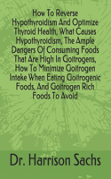 How To Reverse Hypothyroidism And Optimize Thyroid Health, What Causes Hypothyroidism, The Ample Dangers Of Consuming Foods That Are High In Goitrogens, How To Minimize Goitrogen Intake When Eating Goitrogenic Foods, And Goitrogen Rich Foods To Avo
