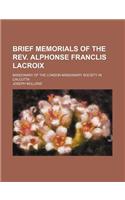 Brief Memorials of the REV. Alphonse Franclis LaCroix; Missionary of the London Missionary Society in Calcutta