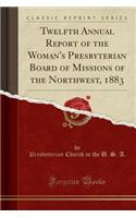Twelfth Annual Report of the Woman's Presbyterian Board of Missions of the Northwest, 1883 (Classic Reprint)