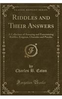 Riddles and Their Answers: A Collection of Amusing and Entertaining Riddles, Enigmas, Charades and Puzzles (Classic Reprint): A Collection of Amusing and Entertaining Riddles, Enigmas, Charades and Puzzles (Classic Reprint)