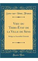 Voeu Du Tiers-ï¿½tat de la Ville de Sens: Rï¿½digï¿½ En Assemblï¿½e Gï¿½nï¿½rale (Classic Reprint): Rï¿½digï¿½ En Assemblï¿½e Gï¿½nï¿½rale (Classic Reprint)