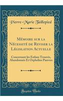 Mémoire sur la Nécessité de Reviser la Législation Actuelle: Concernant les Enfans Trouvés, Abandonnés Et Orphelins Pauvres (Classic Reprint)