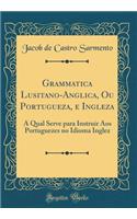 Grammatica Lusitano-Anglica, Ou Portugueza, e Ingleza: A Qual Serve para Instruir Aos Portuguezes no Idioma Inglez (Classic Reprint)