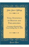 Vital Statistics of Boston and Philadelphia: Covering a Period of Six Years Ending May 31, 1890 (Classic Reprint)