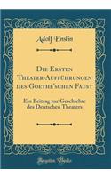 Die Ersten Theater-AuffÃ¼hrungen Des Goethe'schen Faust: Ein Beitrag Zur Geschichte Des Deutschen Theaters (Classic Reprint)