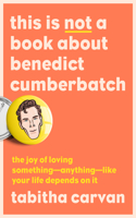This Is Not a Book about Benedict Cumberbatch: The Joy of Loving Something--Anything--Like Your Life Depends on It