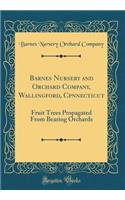 Barnes Nursery and Orchard Company, Wallingford, Cpnnecticut: Fruit Trees Propagated From Bearing Orchards (Classic Reprint)