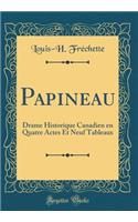 Papineau: Drame Historique Canadien En Quatre Actes Et Neuf Tableaux (Classic Reprint)