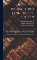 Housing, Town Planning, Etc., Act, 1909; a Practical Guide in the Preparation of Town Planning Schemes. With Appendices Containing the Text of the Act, the Procedure Regulations, Extracts From the Hampstead Garden Suburb Act, 1906, Extract From The