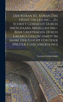 Koran [El Koran das heisst die Lesung ... zu Schrift gebracht durch Abdelkaaba Abdallah Abu-Bekr übertragen durch Lazarus Goldschmidt im Jahre der Flucht 1334 oder 1916 der Fleischwerdung]