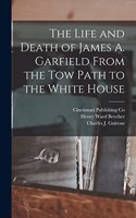 Life and Death of James A. Garfield From the Tow Path to the White House