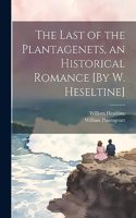 Last of the Plantagenets, an Historical Romance [By W. Heseltine]