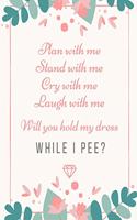 Plan With Me Stand With Me Cry With Me Laugh With Me Will You Hold My Dress While I Pee