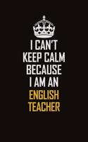 I Can't Keep Calm Because I Am An english teacher