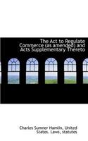 The ACT to Regulate Commerce (as Amended) and Acts Supplementary Thereto