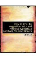 How to Treat by Suggestion, with and Without Hypnosis; A Notebook for Practitioners