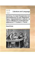 Aischinou Ho Kata Ktesiphontos Kai Demosthenous Ho Peri Stephanou Logos. Interpretationem Latinam, Et Vocum Difficiliorum Explicationem Adjecerunt P. Foulkes J. Freind ...