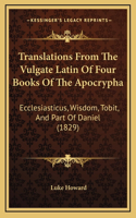 Translations From The Vulgate Latin Of Four Books Of The Apocrypha: Ecclesiasticus, Wisdom, Tobit, And Part Of Daniel (1829)