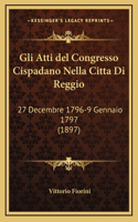 Gli Atti del Congresso Cispadano Nella Citta Di Reggio: 27 Decembre 1796-9 Gennaio 1797 (1897)