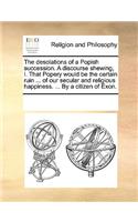 The desolations of a Popish succession. A discourse shewing, I. That Popery would be the certain ruin ... of our secular and religious happiness. ... By a citizen of Exon.: (English)