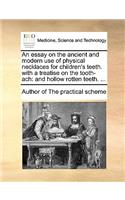 An Essay on the Ancient and Modern Use of Physical Necklaces for Children's Teeth. with a Treatise on the Tooth-Ach: And Hollow Rotten Teeth. ...