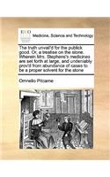 The truth unvail'd for the publick good. Or, a treatise on the stone. Wherein Mrs. Stephens's medicines are set forth at large, and undeniably prov'd from abundance of cases to be a proper solvent for the stone
