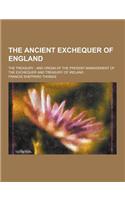 The Ancient Exchequer of England; The Treasury; And Origin of the Present Management of the Exchequer and Treasury of Ireland: (English)