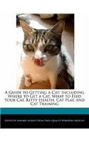 A Guide to Getting a Cat: Including Where to Get a Cat, What to Feed Your Cat, Kitty Health, Cat Play, and Cat Training