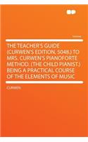 The Teacher's Guide (Curwen's Edition, 5048.) to Mrs. Curwen's Pianoforte Method. (the Child Pianist.) Being a Practical Course of the Elements of Music