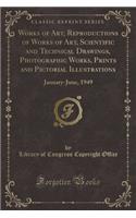 Works of Art, Reproductions of Works of Art, Scientific and Technical Drawings, Photographic Works, Prints and Pictorial Illustrations: January-June, 1949 (Classic Reprint)