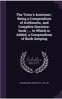 The Tutor's Assistant; Being a Compendium of Arithmetic, and Complete Question-book; ... to Which is Added, a Compendium of Book-keeping: (English)