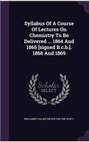 Syllabus Of A Course Of Lectures On Chemistry To Be Delivered ... 1864 And 1865 [signed B.c.b.]. 1868 And 1869