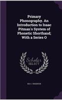 Primary Phonography. an Introduction to Isaac Pitman's System of Phonetic Shorthand; With a Series O