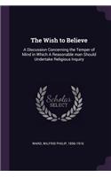 The Wish to Believe: A Discussion Concerning the Temper of Mind in Which a Reasonable Man Should Undertake Religious Inquiry