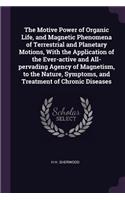 The Motive Power of Organic Life, and Magnetic Phenomena of Terrestrial and Planetary Motions, With the Application of the Ever-active and All-pervading Agency of Magnetism, to the Nature, Symptoms, and Treatment of Chronic Diseases