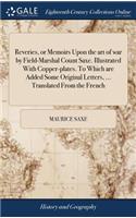 Reveries, or Memoirs Upon the art of war by Field-Marshal Count Saxe. Illustrated With Copper-plates. To Which are Added Some Original Letters, ... Translated From the French
