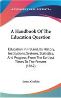 A Handbook Of The Education Question: Education In Ireland, Its History, Institutions, Systems, Statistics, And Progress, From The Earliest Times To The Present (1862)