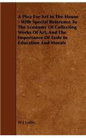 A Plea For Art In The House - With Special Reference To The Economy Of Collecting Works Of Art, And The Importance Of Taste In Education And Morals