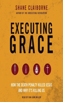Executing Grace Lib/E: How the Death Penalty Killed Jesus and Why It's Killing Us