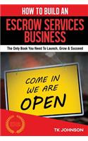 How to Build an Escrow Services Business (Special Edition): The Only Book You Need to Launch, Grow & Succeed