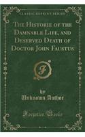 The Historie of the Damnable Life, and Deserved Death of Doctor John Faustus (Classic Reprint)