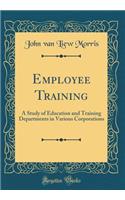 Employee Training: A Study of Education and Training Departments in Various Corporations (Classic Reprint)