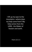 I lift up my eyes to the mountains-where does my help come from? My help comes from the LORD, the Maker of heaven and earth. Psalm 121
