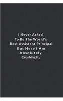 I Never Asked To Be The World's Best Assistant Principal.: But Here I Am Absolutely Crushing It. Lined Notebook, Motivational And Inspirational Books . 120 Pages. 6 in x 9 in Cover.