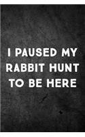 I Paused My Rabbit Hunt to Be Here: Funny Hunting Journal for Hare Hunters: Blank Lined Notebook for Hunt Season to Write Notes & Writing