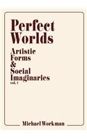 Perfect Worlds: Artistic Forms & Social Imaginaries, vol. 1